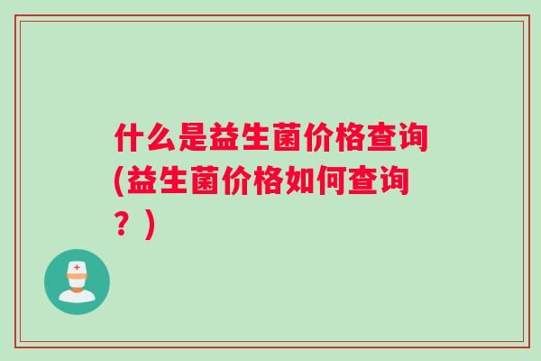 什么是益生菌价格查询(益生菌价格如何查询？)
