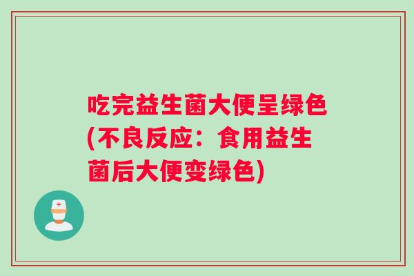 吃完益生菌大便呈绿色(不良反应：食用益生菌后大便变绿色)