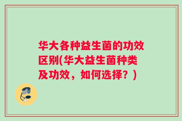 华大各种益生菌的功效区别(华大益生菌种类及功效，如何选择？)