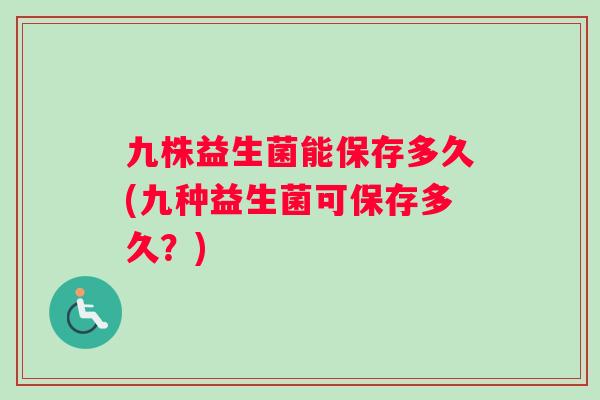 九株益生菌能保存多久(九种益生菌可保存多久？)