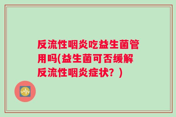反流性咽炎吃益生菌管用吗(益生菌可否缓解反流性咽炎症状？)