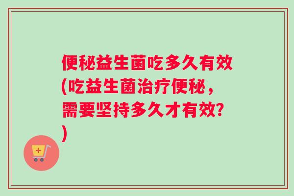 便秘益生菌吃多久有效(吃益生菌治疗便秘，需要坚持多久才有效？)