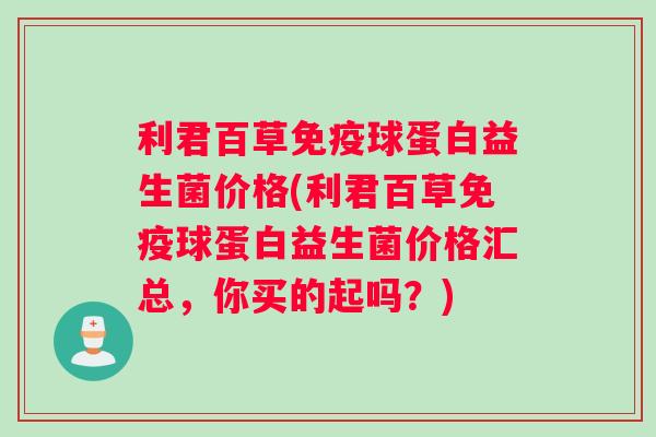 利君百草免疫球蛋白益生菌价格(利君百草免疫球蛋白益生菌价格汇总，你买的起吗？)