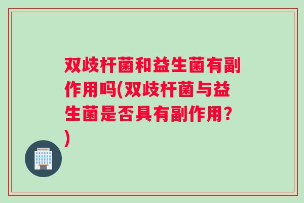 双歧杆菌和益生菌有副作用吗(双歧杆菌与益生菌是否具有副作用？)