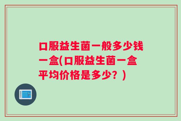 口服益生菌一般多少钱一盒(口服益生菌一盒平均价格是多少？)