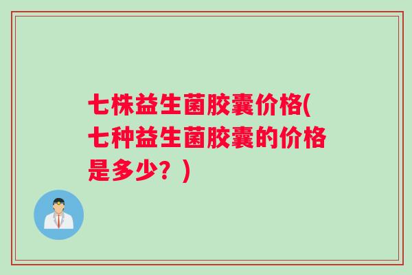 七株益生菌胶囊价格(七种益生菌胶囊的价格是多少?) 七株益生菌胶囊价格(七种益生菌胶囊的价格是多少?)