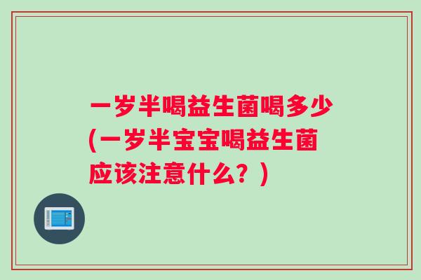 一岁半喝益生菌喝多少(一岁半宝宝喝益生菌应该注意什么？)