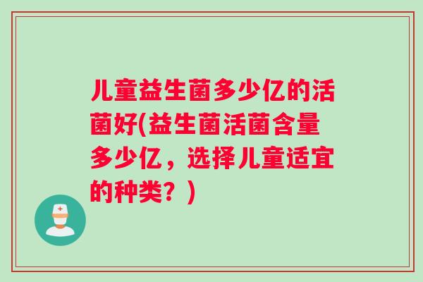 儿童益生菌多少亿的活菌好(益生菌活菌含量多少亿，选择儿童适宜的种类？)