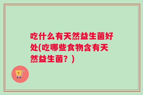 吃什么有天然益生菌好处(吃哪些食物含有天然益生菌？)