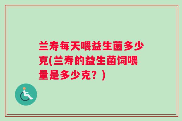 兰寿每天喂益生菌多少克(兰寿的益生菌饲喂量是多少克？)