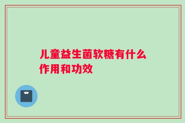 儿童益生菌软糖有什么作用和功效