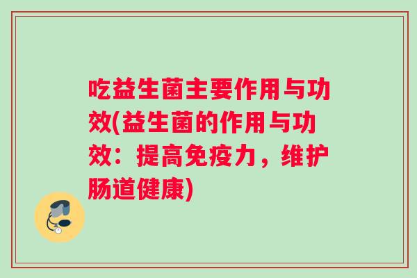 吃益生菌主要作用与功效(益生菌的作用与功效：提高免疫力，维护肠道健康)