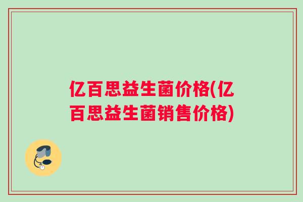 亿百思益生菌价格(亿百思益生菌销售价格) 亿百思益生菌价格(亿百思益生菌销售价格)