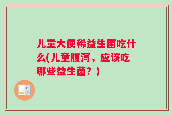 儿童大便稀益生菌吃什么(儿童，应该吃哪些益生菌？)