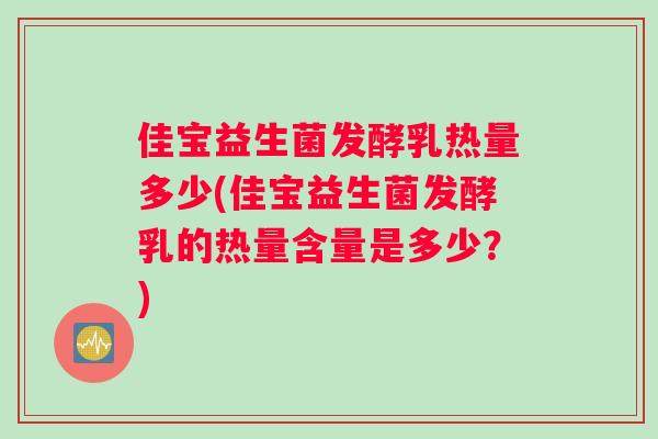 佳宝益生菌发酵乳热量多少(佳宝益生菌发酵乳的热量含量是多少？)