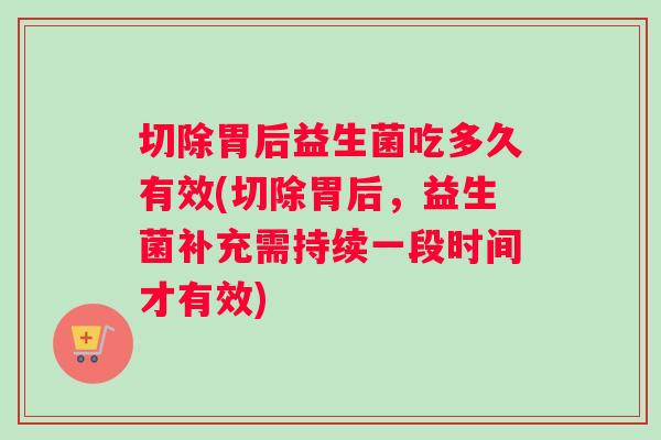 切除胃后益生菌吃多久有效(切除胃后,益生菌补充需持续一段时间才有效) 切除胃后益生菌吃多久有效(切除胃后,益生菌补充需持续一段时间才有效)