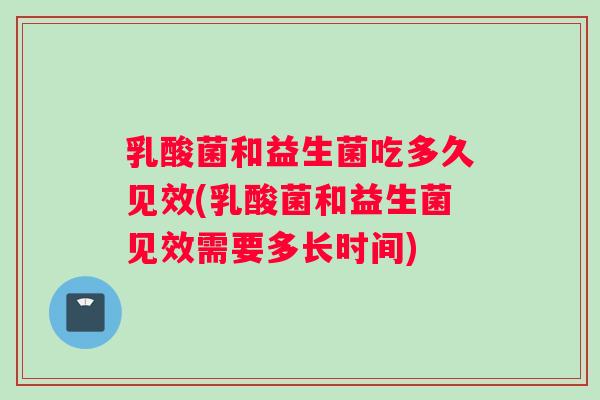 乳酸菌和益生菌吃多久见效(乳酸菌和益生菌见效需要多长时间)
