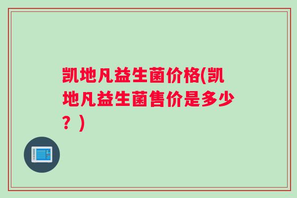 凯地凡益生菌价格(凯地凡益生菌售价是多少？)