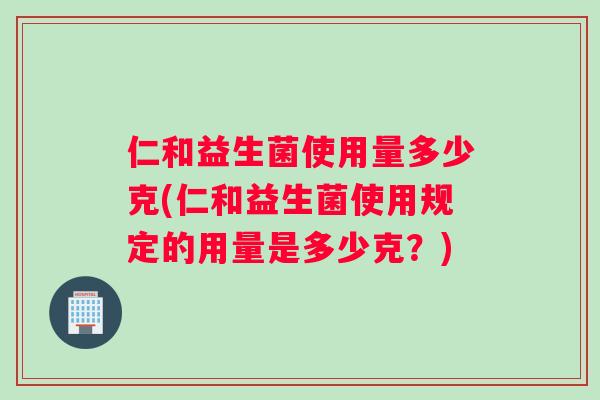 仁和益生菌使用量多少克(仁和益生菌使用规定的用量是多少克？)