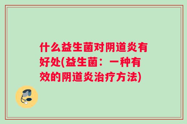 什么益生菌对阴道炎有好处(益生菌：一种有效的阴道炎治疗方法)