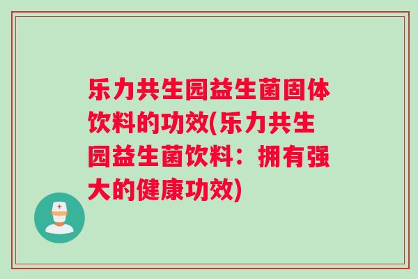 乐力共生园益生菌固体饮料的功效(乐力共生园益生菌饮料：拥有强大的健康功效)