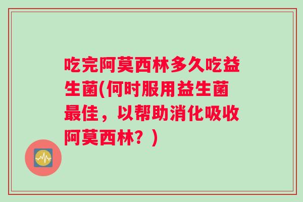 吃完阿莫西林多久吃益生菌(何时服用益生菌最佳，以帮助消化吸收阿莫西林？)