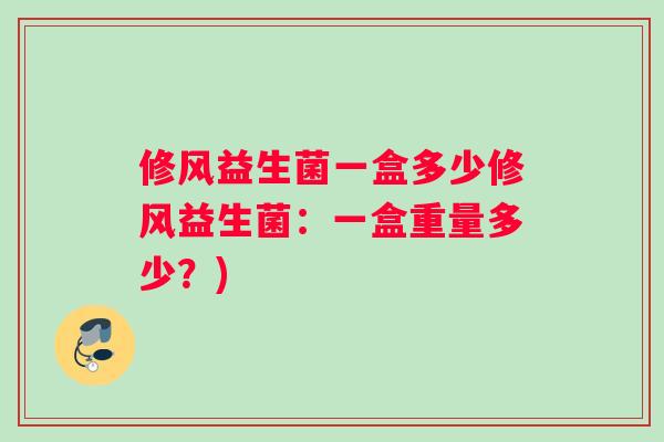 修风益生菌一盒多少修风益生菌：一盒重量多少？)