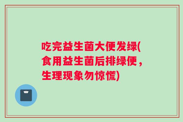 吃完益生菌大便发绿(食用益生菌后排绿便，生理现象勿惊慌)
