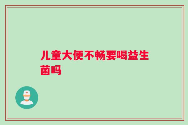 儿童大便不畅要喝益生菌吗
