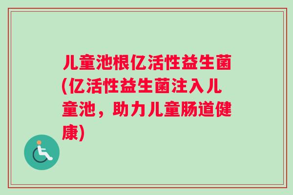 儿童池根亿活性益生菌(亿活性益生菌注入儿童池，助力儿童肠道健康)