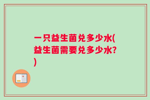 一只益生菌兑多少水(益生菌需要兑多少水？)