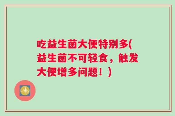 吃益生菌大便特别多(益生菌不可轻食，触发大便增多问题！)