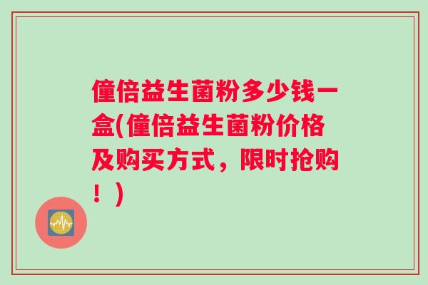 僮倍益生菌粉多少钱一盒(僮倍益生菌粉价格及购买方式，限时抢购！)