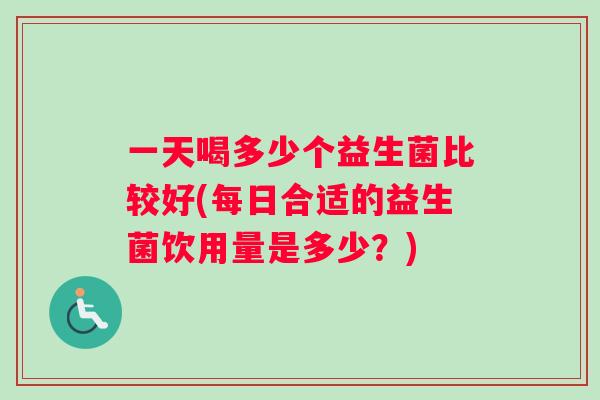 一天喝多少个益生菌比较好(每日合适的益生菌饮用量是多少？)