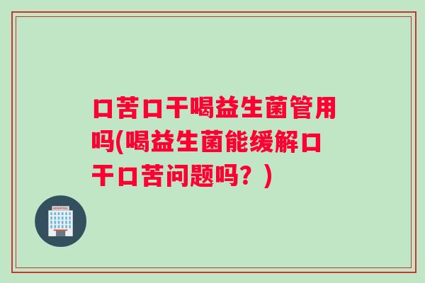 口苦口干喝益生菌管用吗(喝益生菌能缓解口干口苦问题吗？)