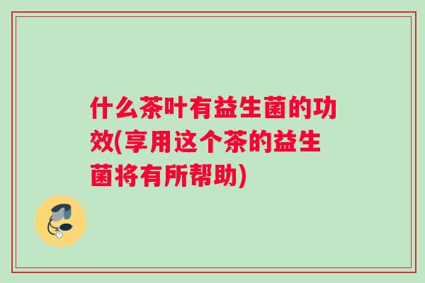 什么茶叶有益生菌的功效(享用这个茶的益生菌将有所帮助)