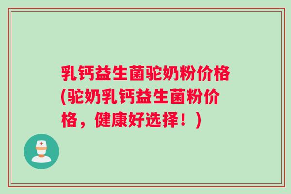 乳钙益生菌驼奶粉价格(驼奶乳钙益生菌粉价格，健康好选择！)