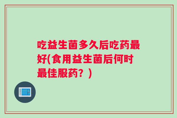 吃益生菌多久后吃药最好(食用益生菌后何时最佳服药？)