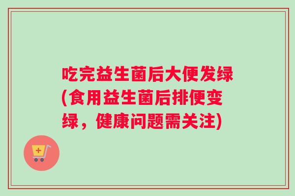 吃完益生菌后大便发绿(食用益生菌后排便变绿，健康问题需关注)