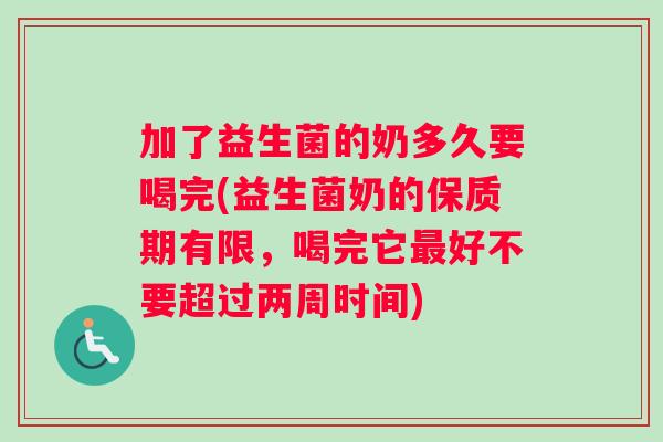 加了益生菌的奶多久要喝完(益生菌奶的保质期有限，喝完它最好不要超过两周时间)