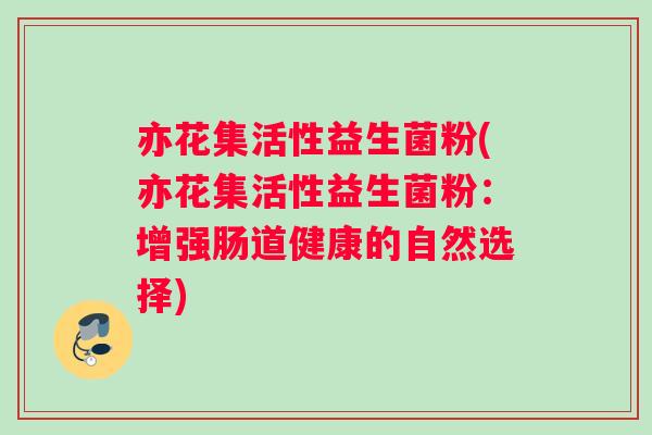 亦花集活性益生菌粉(亦花集活性益生菌粉:增强肠道健康的自然选择) 亦花集活性益生菌粉(亦花集活性益生菌粉:增强肠道健康的自然选择)