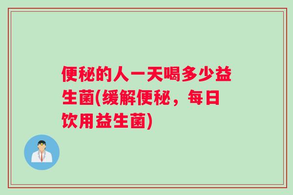 便秘的人一天喝多少益生菌(缓解便秘，每日饮用益生菌)