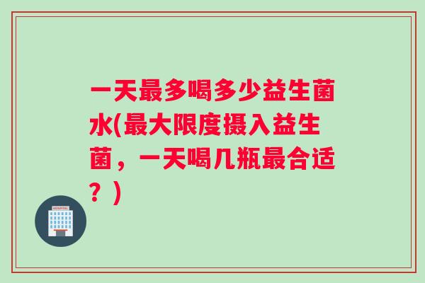 一天最多喝多少益生菌水(最大限度摄入益生菌，一天喝几瓶最合适？)