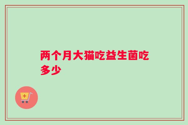 两个月大猫吃益生菌吃多少