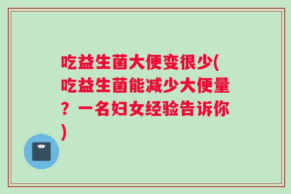 吃益生菌大便变很少(吃益生菌能减少大便量？一名妇女经验告诉你)
