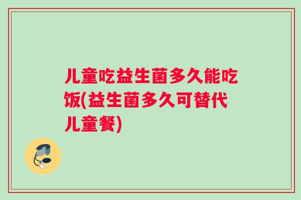 儿童吃益生菌多久能吃饭(益生菌多久可替代儿童餐)