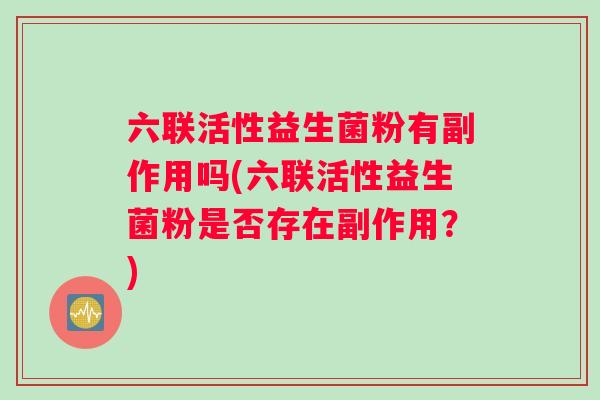 六联活性益生菌粉有副作用吗(六联活性益生菌粉是否存在副作用？)