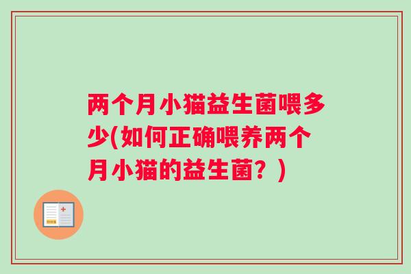 两个月小猫益生菌喂多少(如何正确喂养两个月小猫的益生菌?) 两个月小猫益生菌喂多少(如何正确喂养两个月小猫的益生菌?)