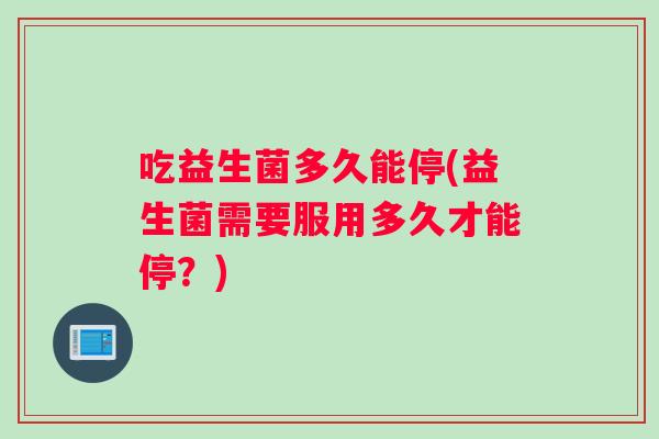 吃益生菌多久能停(益生菌需要服用多久才能停？)