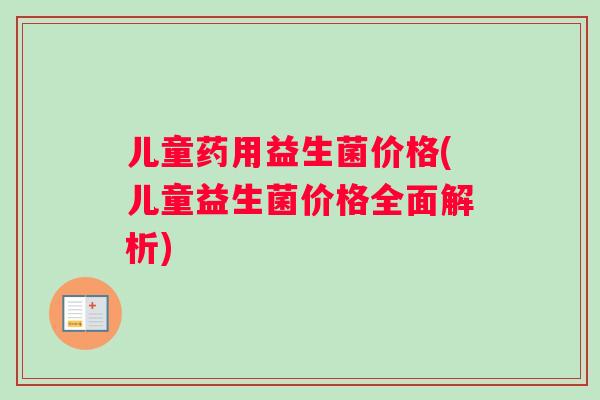 儿童药用益生菌价格(儿童益生菌价格全面解析)